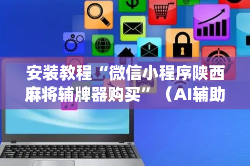 安装教程“微信小程序陕西麻将辅牌器购买”（AI辅助胡牌规则)