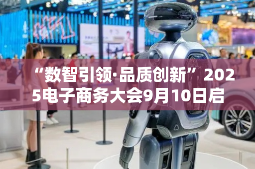 “数智引领·品质创新”2025电子商务大会9月10日启幕
