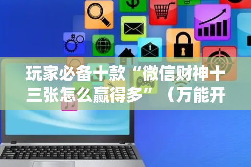 玩家必备十款“微信财神十三张怎么赢得多”（万能开挂神器)