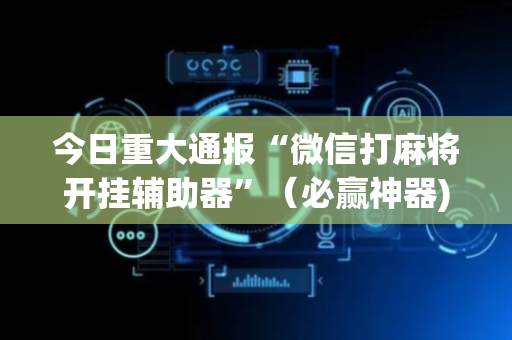 今日重大通报“微信打麻将开挂辅助器”（必赢神器)