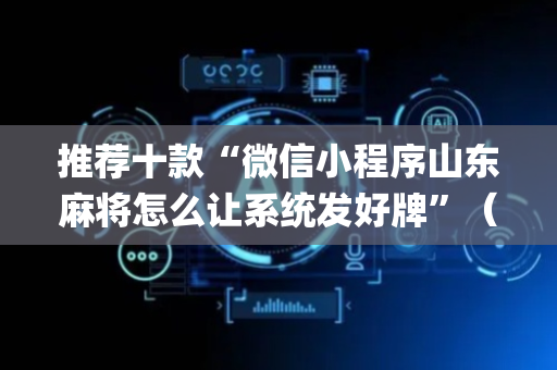 推荐十款“微信小程序山东麻将怎么让系统发好牌”（辅助挂发牌规律)