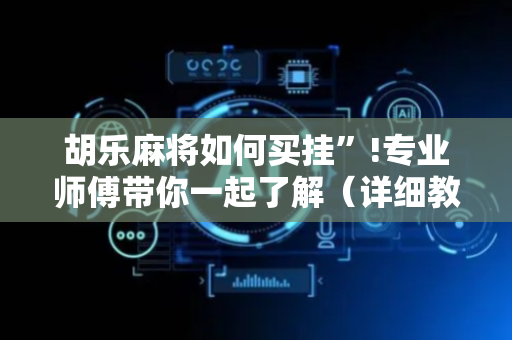 胡乐麻将如何买挂”!专业师傅带你一起了解（详细教程）-抖音