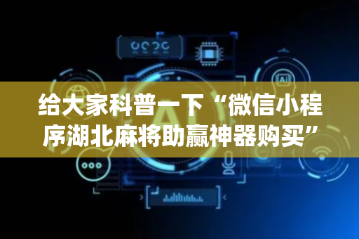 给大家科普一下“微信小程序湖北麻将助赢神器购买”（究竟是不是有挂)