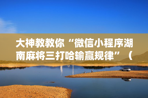 大神教教你“微信小程序湖南麻将三打哈输赢规律”（怎么调胜率)