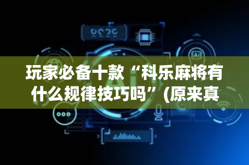 玩家必备十款“科乐麻将有什么规律技巧吗”(原来真的有挂)-抖音