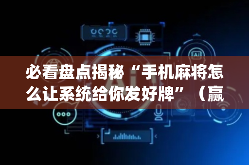 必看盘点揭秘“手机麻将怎么让系统给你发好牌”（赢的技巧规律)