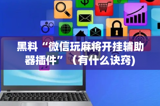 黑料“微信玩麻将开挂辅助器插件”（有什么诀窍)