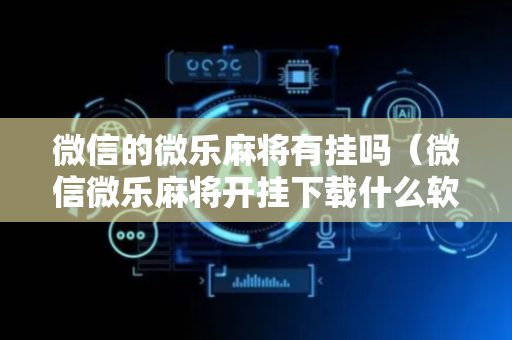 微信的微乐麻将有挂吗（微信微乐麻将开挂下载什么软件）