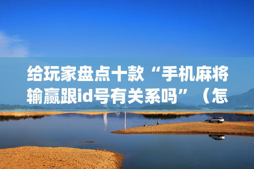 给玩家盘点十款“手机麻将输赢跟id号有关系吗”（怎么让系统给自己好牌)