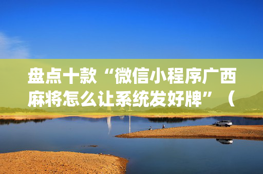 盘点十款“微信小程序广西麻将怎么让系统发好牌”（插件开挂免费AI)