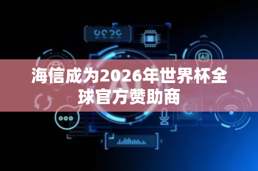 海信成为2026年世界杯全球官方赞助商