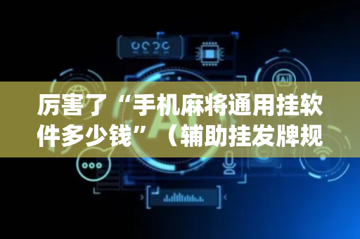 厉害了“手机麻将通用挂软件多少钱”（辅助挂发牌规律)