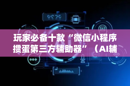 玩家必备十款“微信小程序掼蛋第三方辅助器”（AI辅助胡牌规则)