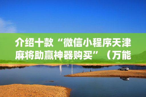 介绍十款“微信小程序天津麻将助赢神器购买”（万能开挂器)