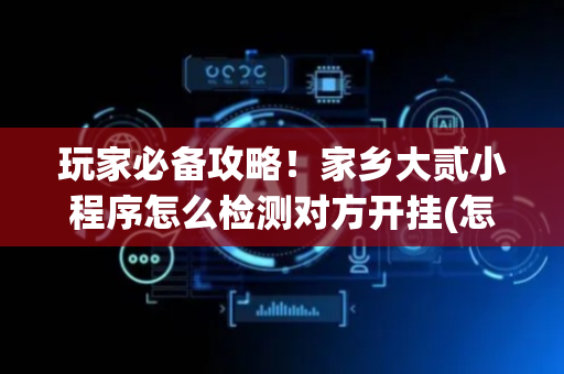 玩家必备攻略！家乡大贰小程序怎么检测对方开挂(怎么才能来好牌)