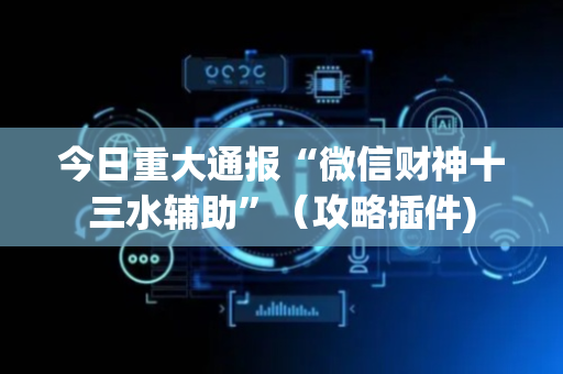 今日重大通报“微信财神十三水辅助”（攻略插件)