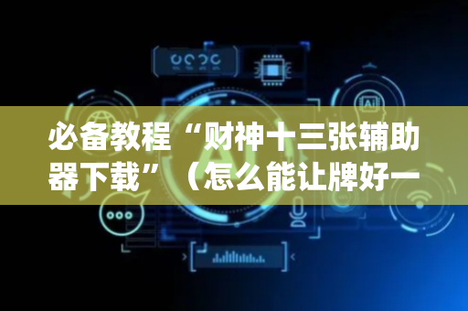 必备教程“财神十三张辅助器下载”（怎么能让牌好一点)