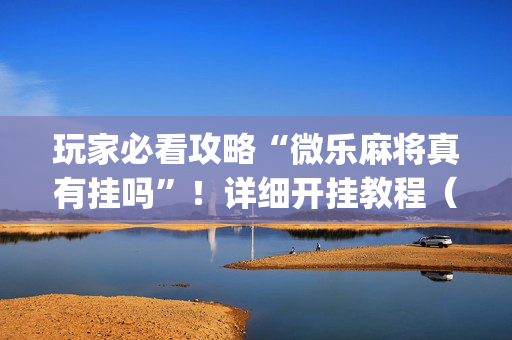 玩家必看攻略“微乐麻将真有挂吗”！详细开挂教程（确实真的有挂)-抖音