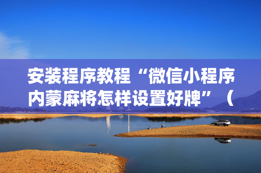 安装程序教程“微信小程序内蒙麻将怎样设置好牌”（插件开挂免费AI)