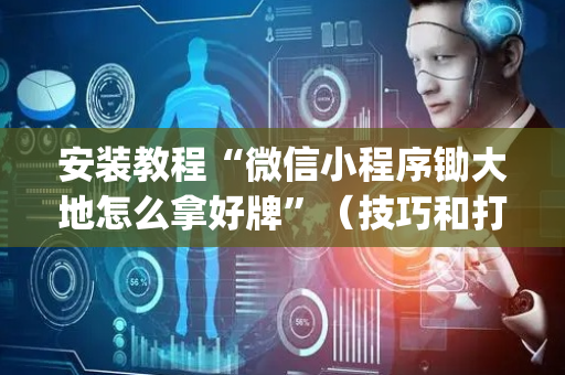 安装教程“微信小程序锄大地怎么拿好牌”（技巧和打好牌方法)