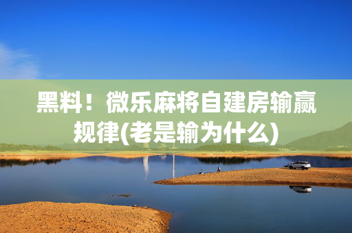 黑料！微乐麻将自建房输赢规律(老是输为什么)