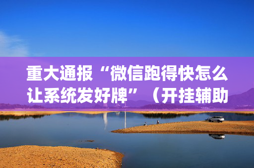 重大通报“微信跑得快怎么让系统发好牌”（开挂辅助插件)