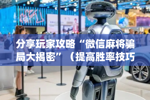 分享玩家攻略“微信麻将骗局大揭密”（提高胜率技巧)
