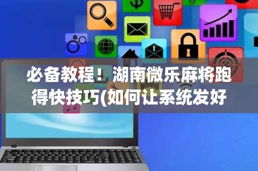 必备教程！湖南微乐麻将跑得快技巧(如何让系统发好牌)