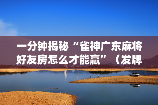 一分钟揭秘“雀神广东麻将好友房怎么才能赢”（发牌有什么规律吗)
