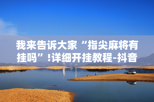 我来告诉大家“指尖麻将有挂吗”!详细开挂教程-抖音