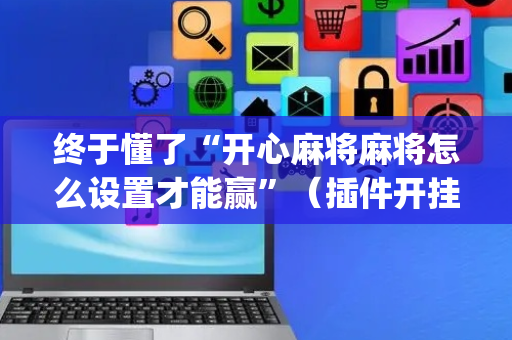 终于懂了“开心麻将麻将怎么设置才能赢”（插件开挂免费AI)