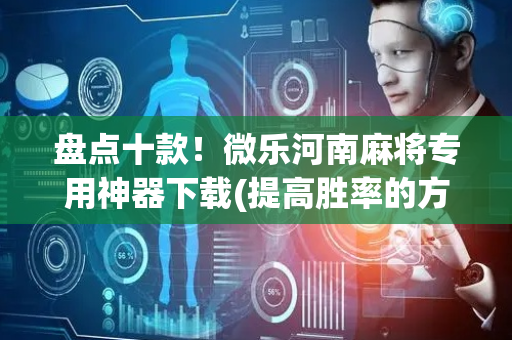 盘点十款！微乐河南麻将专用神器下载(提高胜率的方法)