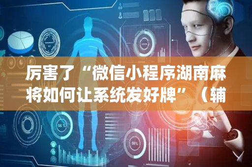 厉害了“微信小程序湖南麻将如何让系统发好牌”（辅助器插件)