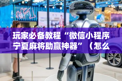玩家必备教程“微信小程序宁夏麻将助赢神器”（怎么才会赢)
