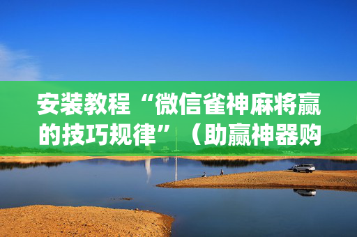 安装教程“微信雀神麻将赢的技巧规律”（助赢神器购买)