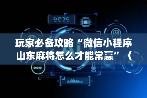 玩家必备攻略“微信小程序山东麻将怎么才能常赢”（规律确实有挂)