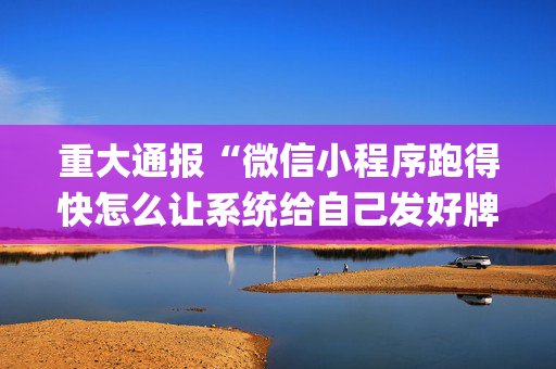 重大通报“微信小程序跑得快怎么让系统给自己发好牌”（发牌有什么规律吗)