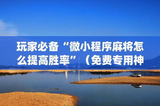玩家必备“微小程序麻将怎么提高胜率”（免费专用神器)