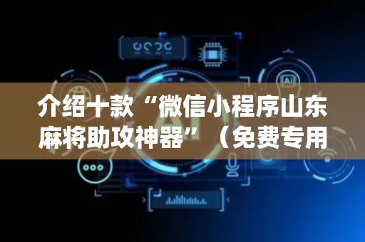 介绍十款“微信小程序山东麻将助攻神器”（免费专用神器)