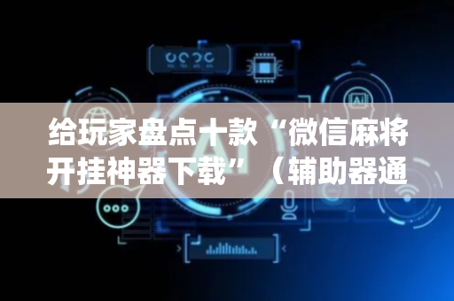给玩家盘点十款“微信麻将开挂神器下载”（辅助器通用版)