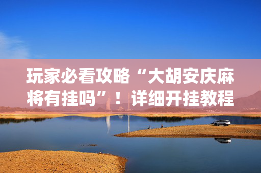 玩家必看攻略“大胡安庆麻将有挂吗”！详细开挂教程（确实真的有挂)-抖音