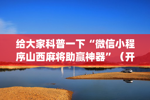 给大家科普一下“微信小程序山西麻将助赢神器”（开挂神器下载)
