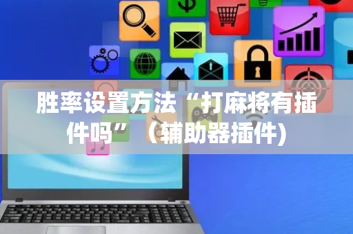 胜率设置方法“打麻将有插件吗”（辅助器插件)