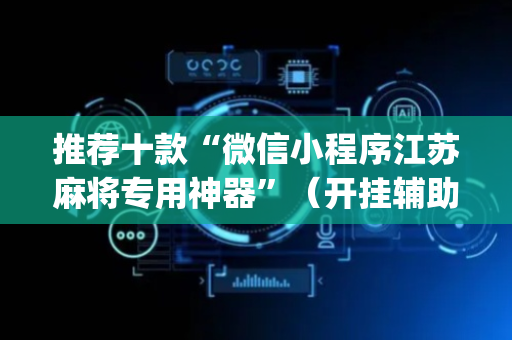推荐十款“微信小程序江苏麻将专用神器”（开挂辅助器插件)