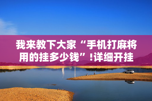 我来教下大家“手机打麻将用的挂多少钱”!详细开挂教程-抖音