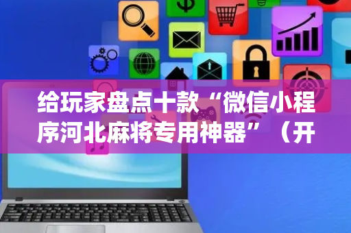 给玩家盘点十款“微信小程序河北麻将专用神器”（开挂神器下载)