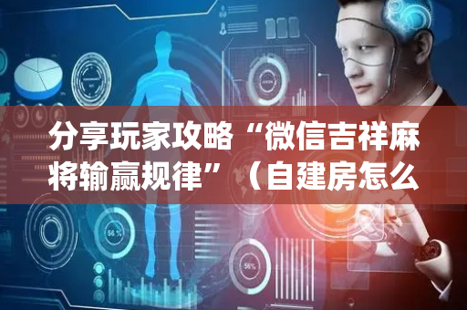 分享玩家攻略“微信吉祥麻将输赢规律”（自建房怎么拿好牌)
