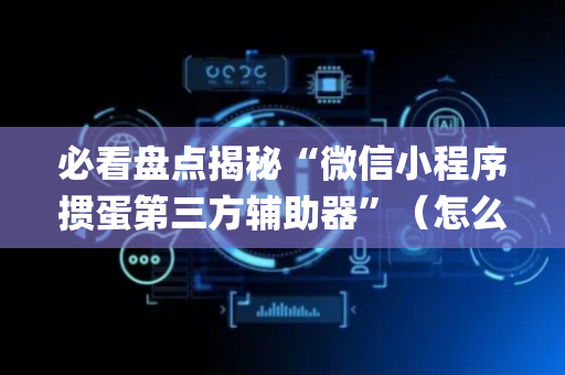 必看盘点揭秘“微信小程序掼蛋第三方辅助器”（怎么让系统给你发好牌)