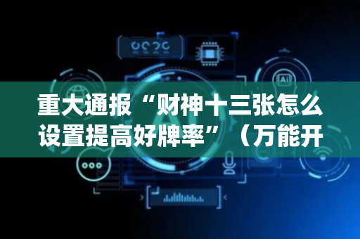 重大通报“财神十三张怎么设置提高好牌率”（万能开挂神器)