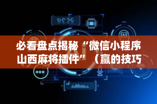 必看盘点揭秘“微信小程序山西麻将插件”（赢的技巧规律)